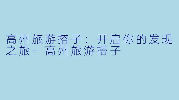 高州旅游搭子：开启你的发现之旅-高州旅游搭子