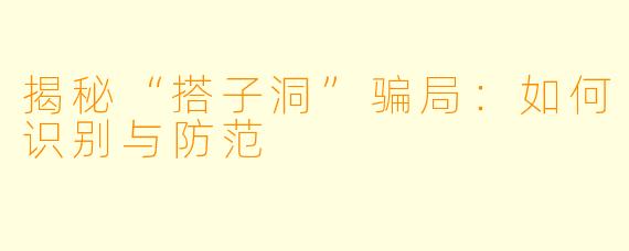 揭秘“搭子洞”骗局：如何识别与防范