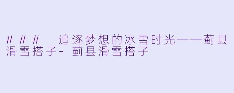 ### 追逐梦想的冰雪时光——蓟县滑雪搭子-蓟县滑雪搭子