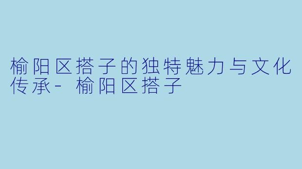 榆阳区搭子的独特魅力与文化传承