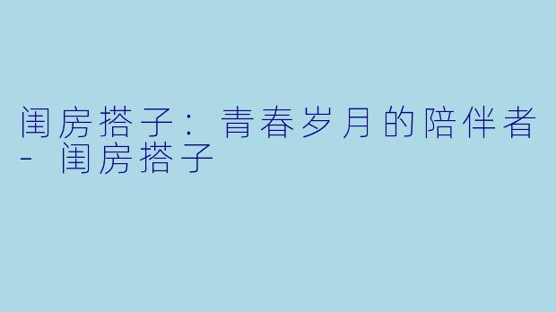 闺房搭子：青春岁月的陪伴者-闺房搭子