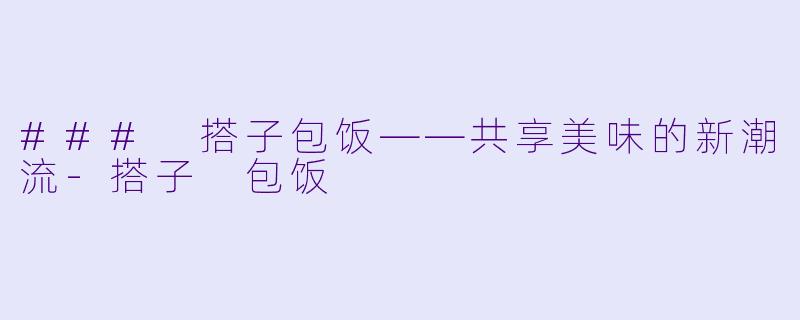 ### 搭子包饭——共享美味的新潮流-搭子 包饭