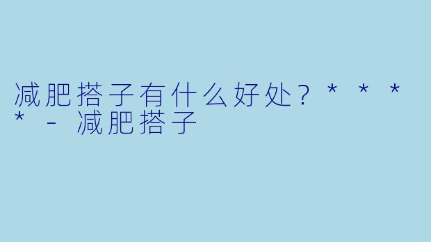 减肥搭子有什么好处？****-减肥搭子