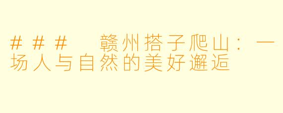 ### 赣州搭子爬山：一场人与自然的美好邂逅