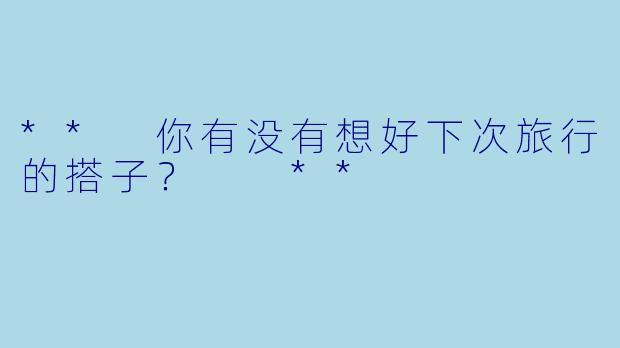 ** 你有没有想好下次旅行的搭子？  **