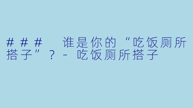 ### 谁是你的“吃饭厕所搭子”？-吃饭厕所搭子