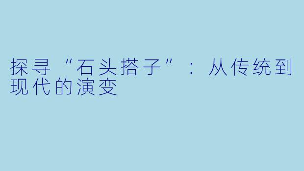 探寻“石头搭子”：从传统到现代的演变