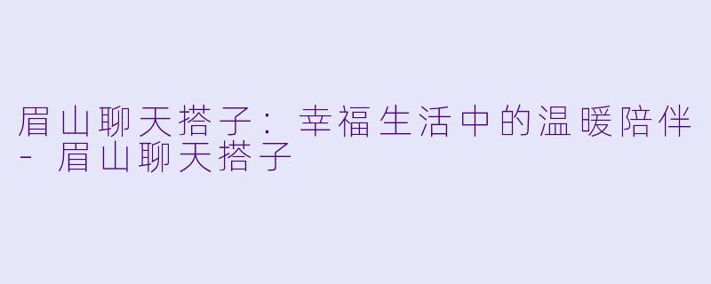 眉山聊天搭子：幸福生活中的温暖陪伴-眉山聊天搭子
