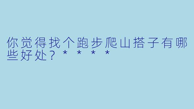 你觉得找个跑步爬山搭子有哪些好处？****