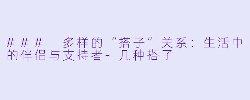 ### 多样的“搭子”关系：生活中的伴侣与支持者-几种搭子