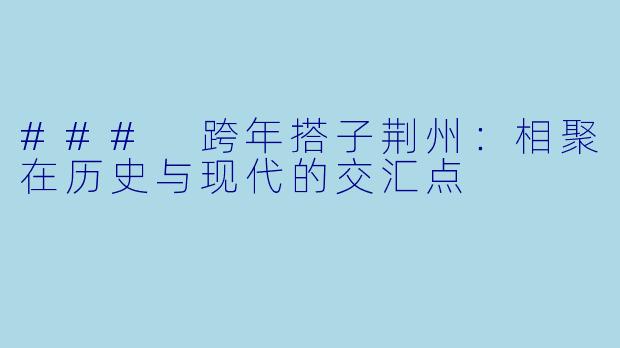 ### 跨年搭子荆州：相聚在历史与现代的交汇点