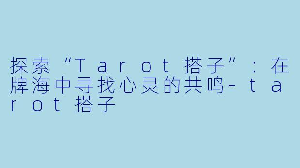 探索“Tarot搭子”:在牌海中寻找心灵的共鸣