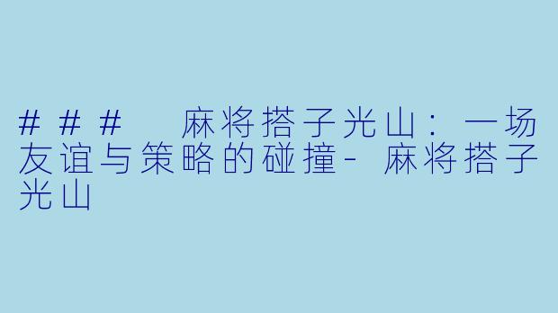 ### 麻将搭子光山：一场友谊与策略的碰撞-麻将搭子光山