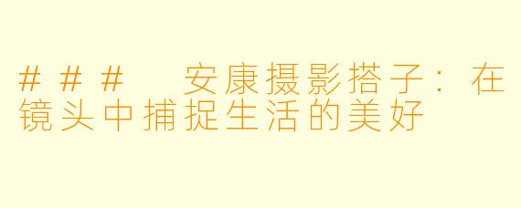 ### 安康摄影搭子：在镜头中捕捉生活的美好