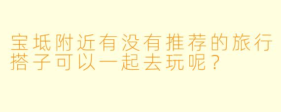 宝坻附近有没有推荐的旅行搭子可以一起去玩呢?