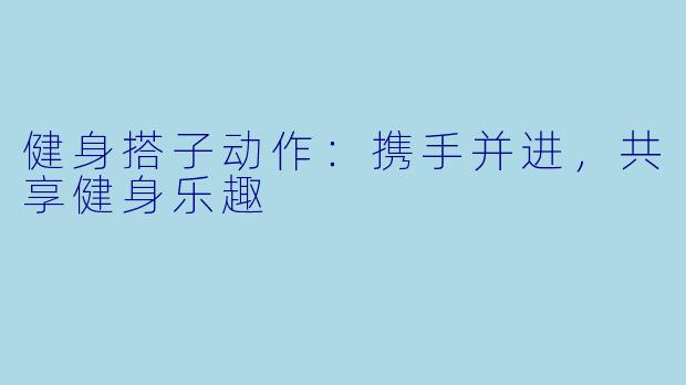 健身搭子动作：携手并进，共享健身乐趣