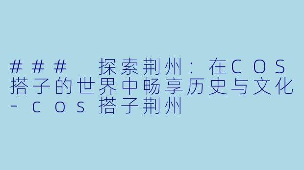 ### 探索荆州:在COS搭子的世界中畅享历史与文化