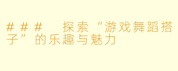 ### 探索“游戏舞蹈搭子”的乐趣与魅力