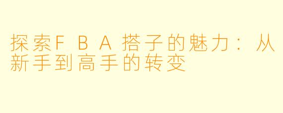 探索FBA搭子的魅力：从新手到高手的转变