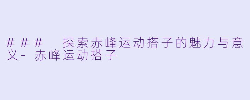 ### 探索赤峰运动搭子的魅力与意义-赤峰运动搭子