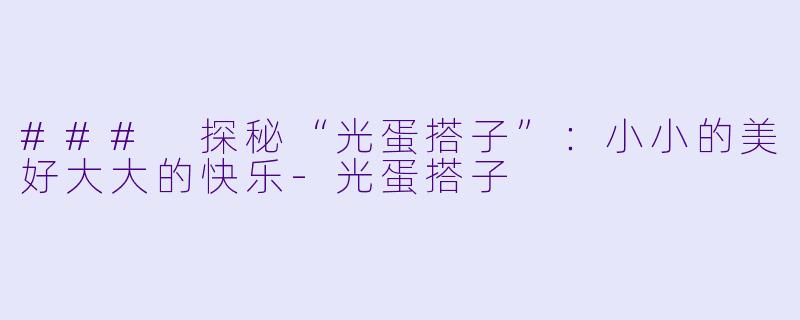### 探秘“光蛋搭子”：小小的美好大大的快乐-光蛋搭子