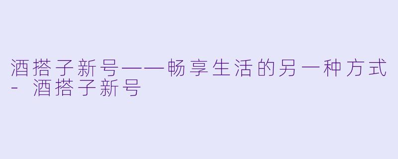 酒搭子新号——畅享生活的另一种方式-酒搭子新号