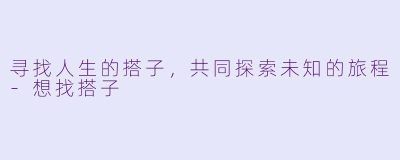 寻找人生的搭子，共同探索未知的旅程-想找搭子