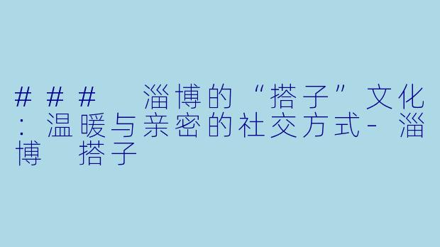 ### 淄博的“搭子”文化：温暖与亲密的社交方式-淄博 搭子