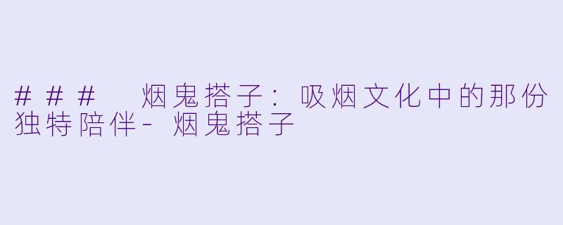 ### 烟鬼搭子:吸烟文化中的那份独特陪伴