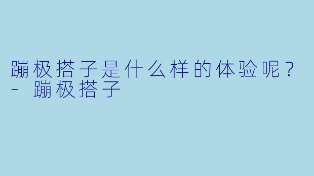 蹦极搭子是什么样的体验呢？