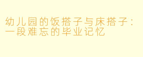 幼儿园的饭搭子与床搭子:一段难忘的毕业记忆