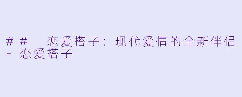 ## 恋爱搭子：现代爱情的全新伴侣-恋爱搭子