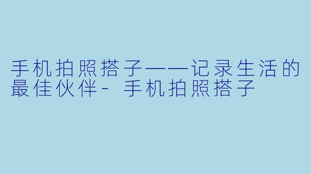 手机拍照搭子——记录生活的最佳伙伴