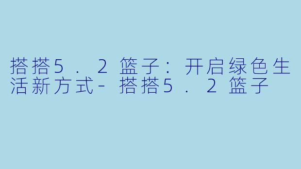 搭搭5.2篮子：开启绿色生活新方式-搭搭5.2篮子