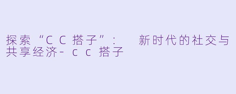 探索“CC搭子”: 新时代的社交与共享经济-cc搭子