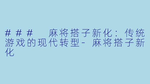 ### 麻将搭子新化：传统游戏的现代转型-麻将搭子新化