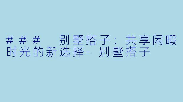 ### 别墅搭子：共享闲暇时光的新选择-别墅搭子