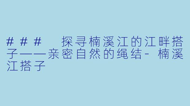 ### 探寻楠溪江的江畔搭子——亲密自然的绳结-楠溪江搭子