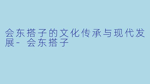 会东搭子的文化传承与现代发展-会东搭子