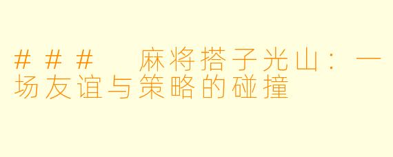 ### 麻将搭子光山：一场友谊与策略的碰撞