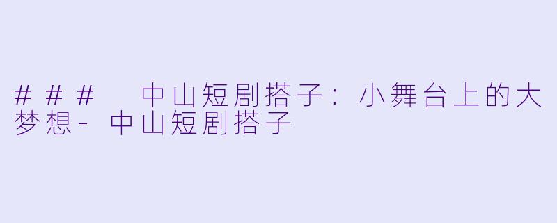 ### 中山短剧搭子：小舞台上的大梦想-中山短剧搭子