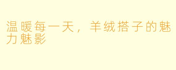 温暖每一天，羊绒搭子的魅力魅影