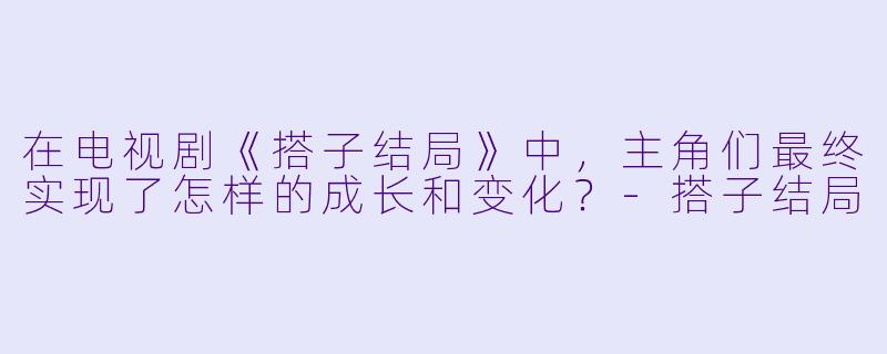 在电视剧《搭子结局》中,主角们最终实现了怎样的成长和变化?