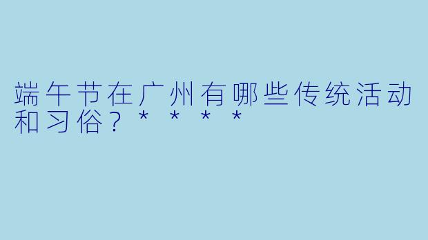端午节在广州有哪些传统活动和习俗?****