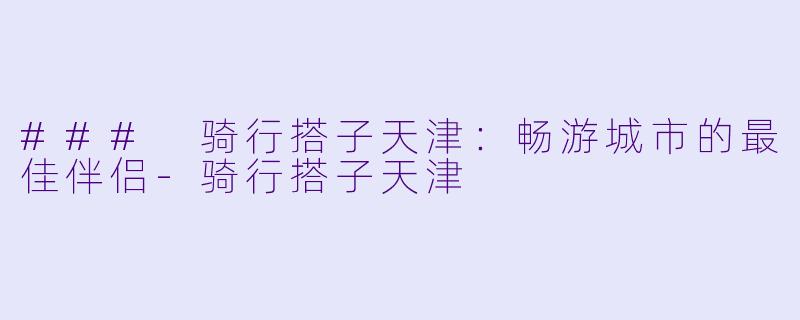 ### 骑行搭子天津：畅游城市的最佳伴侣-骑行搭子天津