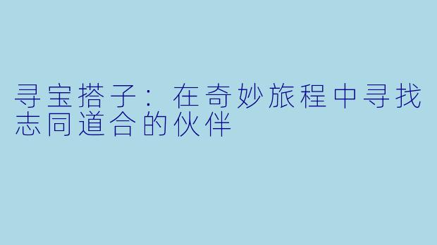寻宝搭子：在奇妙旅程中寻找志同道合的伙伴