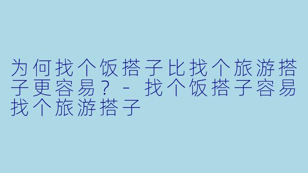 为何找个饭搭子比找个旅游搭子更容易？-找个饭搭子容易找个旅游搭子