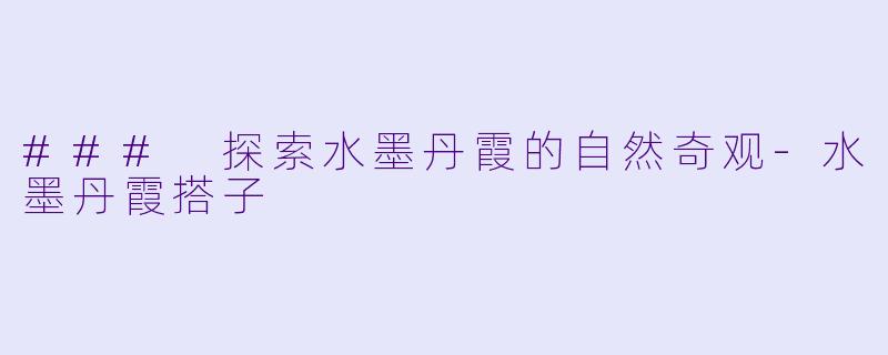 ### 探索水墨丹霞的自然奇观-水墨丹霞搭子