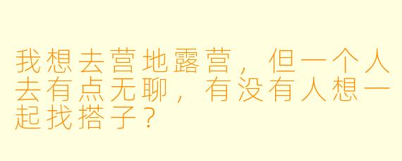 我想去营地露营，但一个人去有点无聊，有没有人想一起找搭子？