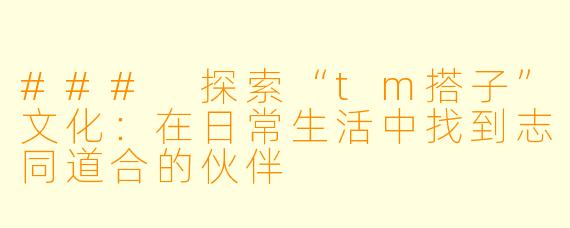 ### 探索“tm搭子”文化：在日常生活中找到志同道合的伙伴